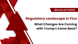 Regulatory Landscape in Flux: Changes Are Coming with Trump