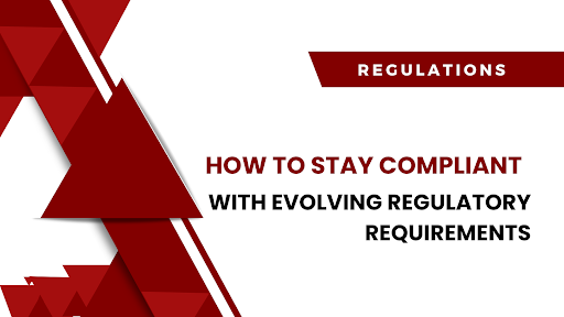 How To Stay Compliant With Evolving Regulatory Requirements