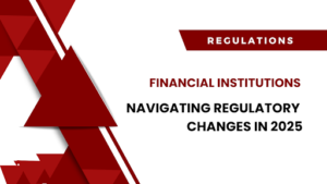 How Financial Institutions Are Navigating Regulatory Changes In 2025